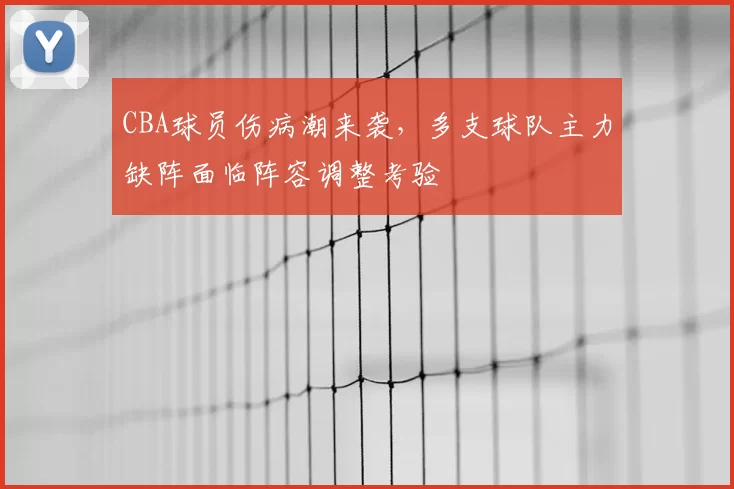CBA球员伤病潮来袭，多支球队主力缺阵面临阵容调整考验