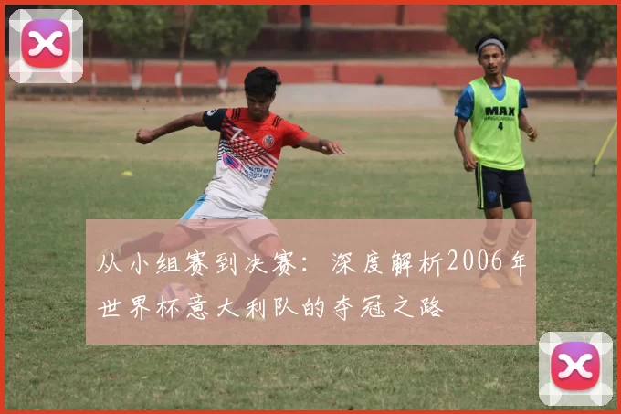 从小组赛到决赛：深度解析2006年世界杯意大利队的夺冠之路