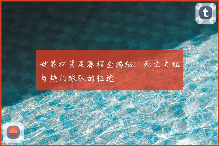 世界杯男足赛程全揭秘：死亡之组与热门球队的征途