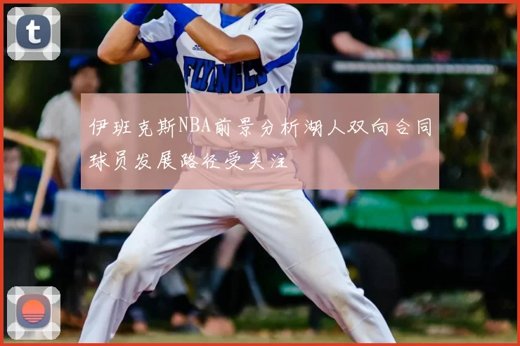 伊班克斯NBA前景分析湖人双向合同球员发展路径受关注