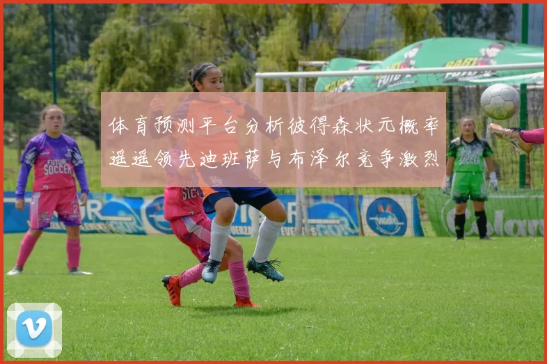 体育预测平台分析彼得森状元概率遥遥领先迪班萨与布泽尔竞争激烈