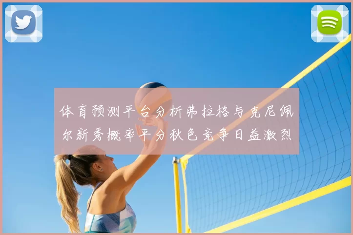 体育预测平台分析弗拉格与克尼佩尔新秀概率平分秋色竞争日益激烈