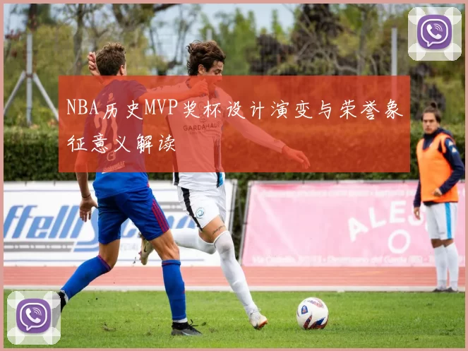 NBA历史MVP奖杯设计演变与荣誉象征意义解读