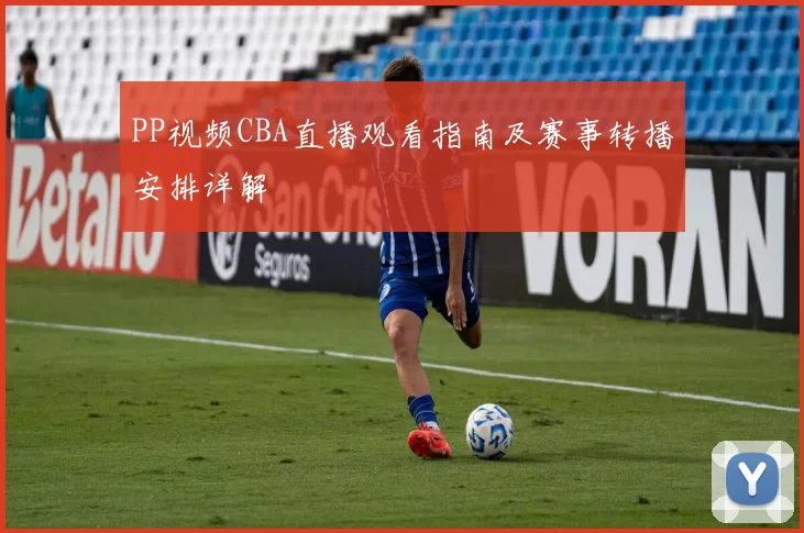 PP视频CBA直播观看指南及赛事转播安排详解