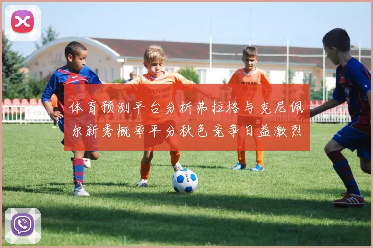 体育预测平台分析弗拉格与克尼佩尔新秀概率平分秋色竞争日益激烈
